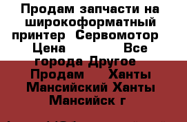 Продам запчасти на широкоформатный принтер. Сервомотор › Цена ­ 29 000 - Все города Другое » Продам   . Ханты-Мансийский,Ханты-Мансийск г.